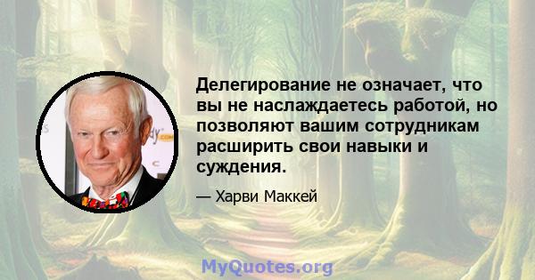 Делегирование не означает, что вы не наслаждаетесь работой, но позволяют вашим сотрудникам расширить свои навыки и суждения.