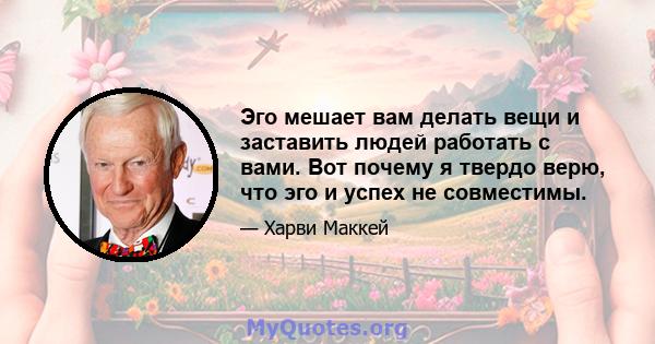 Эго мешает вам делать вещи и заставить людей работать с вами. Вот почему я твердо верю, что эго и успех не совместимы.