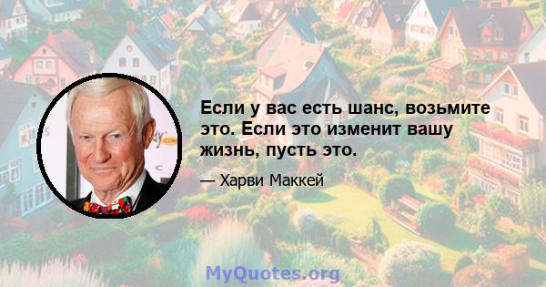 Если у вас есть шанс, возьмите это. Если это изменит вашу жизнь, пусть это.