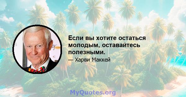 Если вы хотите остаться молодым, оставайтесь полезными.