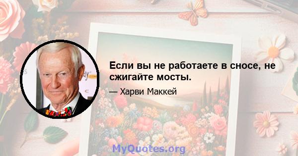 Если вы не работаете в сносе, не сжигайте мосты.