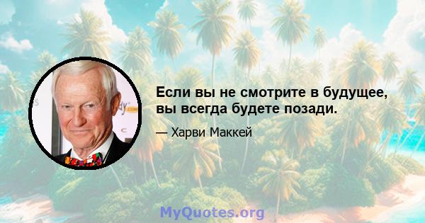 Если вы не смотрите в будущее, вы всегда будете позади.