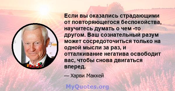 Если вы оказались страдающими от повторяющегося беспокойства, научитесь думать о чем -то другом. Ваш сознательный разум может сосредоточиться только на одной мысли за раз, и отталкивание негатива освободит вас, чтобы