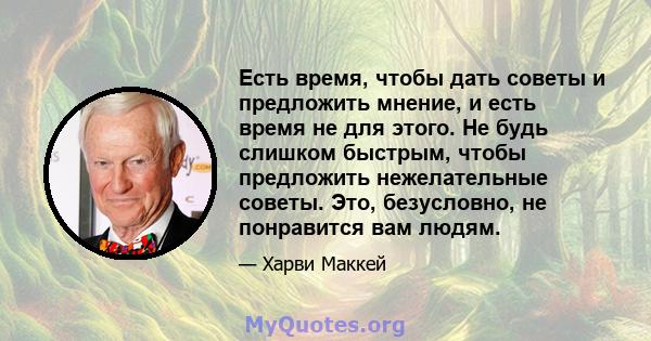 Есть время, чтобы дать советы и предложить мнение, и есть время не для этого. Не будь слишком быстрым, чтобы предложить нежелательные советы. Это, безусловно, не понравится вам людям.