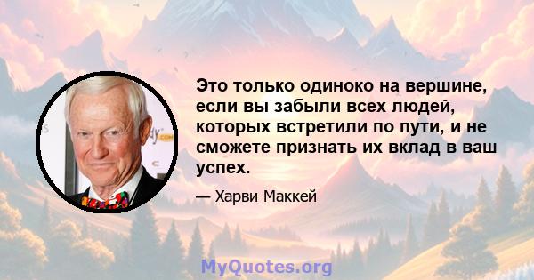 Это только одиноко на вершине, если вы забыли всех людей, которых встретили по пути, и не сможете признать их вклад в ваш успех.