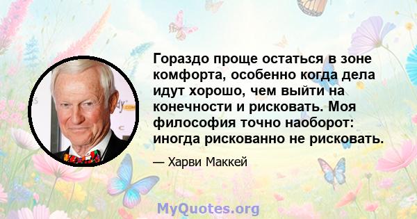 Гораздо проще остаться в зоне комфорта, особенно когда дела идут хорошо, чем выйти на конечности и рисковать. Моя философия точно наоборот: иногда рискованно не рисковать.