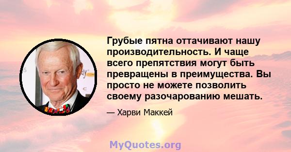 Грубые пятна оттачивают нашу производительность. И чаще всего препятствия могут быть превращены в преимущества. Вы просто не можете позволить своему разочарованию мешать.