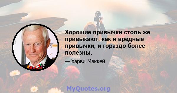 Хорошие привычки столь же привыкают, как и вредные привычки, и гораздо более полезны.