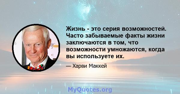 Жизнь - это серия возможностей. Часто забываемые факты жизни заключаются в том, что возможности умножаются, когда вы используете их.