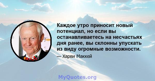 Каждое утро приносит новый потенциал, но если вы останавливаетесь на несчастьях дня ранее, вы склонны упускать из виду огромные возможности.