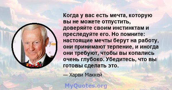 Когда у вас есть мечта, которую вы не можете отпустить, доверяйте своим инстинктам и преследуйте его. Но помните: настоящие мечты берут на работу, они принимают терпение, и иногда они требуют, чтобы вы копались очень