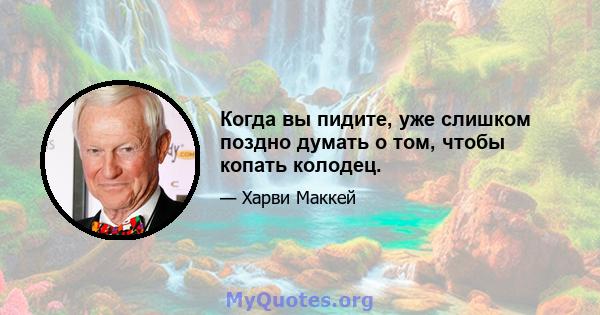 Когда вы пидите, уже слишком поздно думать о том, чтобы копать колодец.