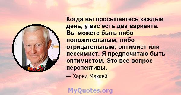 Когда вы просыпаетесь каждый день, у вас есть два варианта. Вы можете быть либо положительным, либо отрицательным; оптимист или пессимист. Я предпочитаю быть оптимистом. Это все вопрос перспективы.