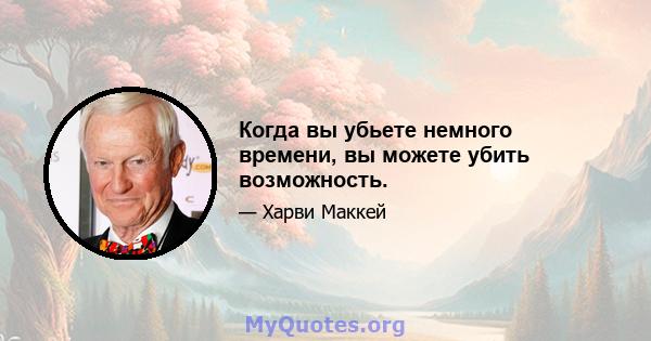 Когда вы убьете немного времени, вы можете убить возможность.