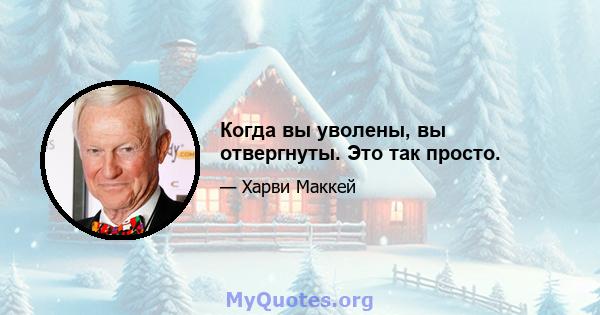 Когда вы уволены, вы отвергнуты. Это так просто.