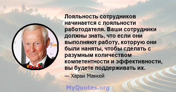 Лояльность сотрудников начинается с лояльности работодателя. Ваши сотрудники должны знать, что если они выполняют работу, которую они были наняты, чтобы сделать с разумным количеством компетентности и эффективности, вы