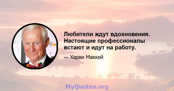 Любители ждут вдохновения. Настоящие профессионалы встают и идут на работу.