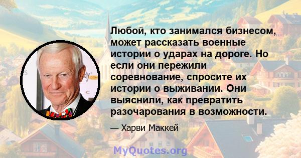 Любой, кто занимался бизнесом, может рассказать военные истории о ударах на дороге. Но если они пережили соревнование, спросите их истории о выживании. Они выяснили, как превратить разочарования в возможности.