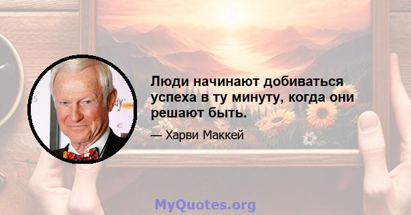 Люди начинают добиваться успеха в ту минуту, когда они решают быть.