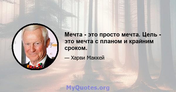 Мечта - это просто мечта. Цель - это мечта с планом и крайним сроком.