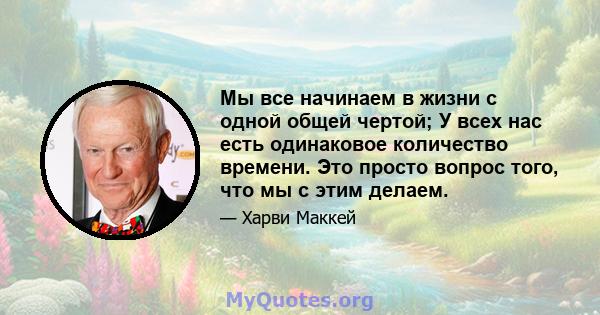 Мы все начинаем в жизни с одной общей чертой; У всех нас есть одинаковое количество времени. Это просто вопрос того, что мы с этим делаем.