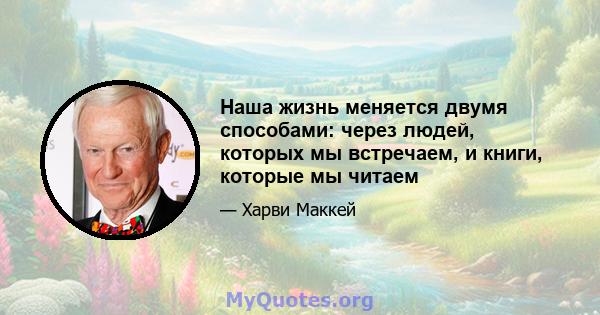 Наша жизнь меняется двумя способами: через людей, которых мы встречаем, и книги, которые мы читаем