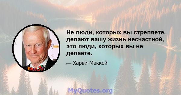 Не люди, которых вы стреляете, делают вашу жизнь несчастной, это люди, которых вы не делаете.