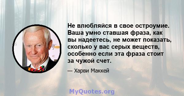 Не влюбляйся в свое остроумие. Ваша умно ставшая фраза, как вы надеетесь, не может показать, сколько у вас серых веществ, особенно если эта фраза стоит за чужой счет.