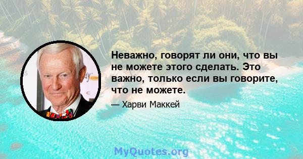 Неважно, говорят ли они, что вы не можете этого сделать. Это важно, только если вы говорите, что не можете.