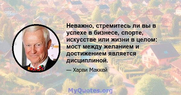 Неважно, стремитесь ли вы в успехе в бизнесе, спорте, искусстве или жизни в целом: мост между желанием и достижением является дисциплиной.