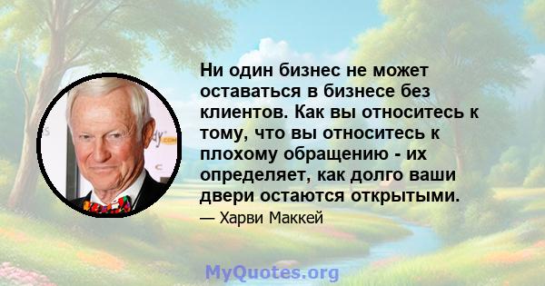 Ни один бизнес не может оставаться в бизнесе без клиентов. Как вы относитесь к тому, что вы относитесь к плохому обращению - их определяет, как долго ваши двери остаются открытыми.