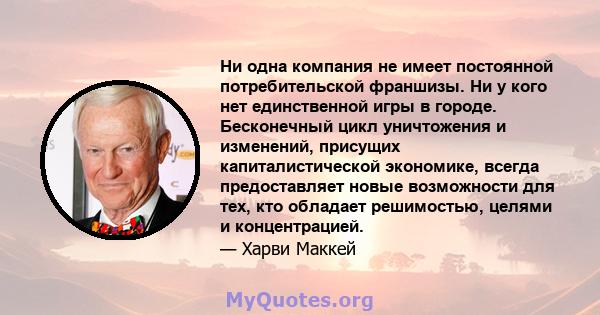 Ни одна компания не имеет постоянной потребительской франшизы. Ни у кого нет единственной игры в городе. Бесконечный цикл уничтожения и изменений, присущих капиталистической экономике, всегда предоставляет новые