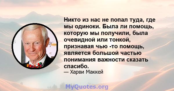 Никто из нас не попал туда, где мы одиноки. Была ли помощь, которую мы получили, была очевидной или тонкой, признавая чью -то помощь, является большой частью понимания важности сказать спасибо.