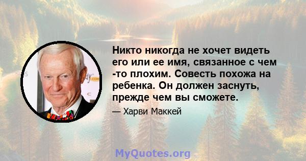 Никто никогда не хочет видеть его или ее имя, связанное с чем -то плохим. Совесть похожа на ребенка. Он должен заснуть, прежде чем вы сможете.