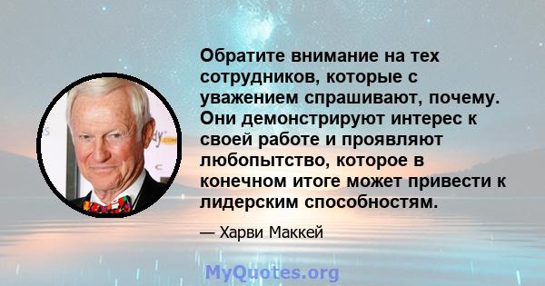 Обратите внимание на тех сотрудников, которые с уважением спрашивают, почему. Они демонстрируют интерес к своей работе и проявляют любопытство, которое в конечном итоге может привести к лидерским способностям.