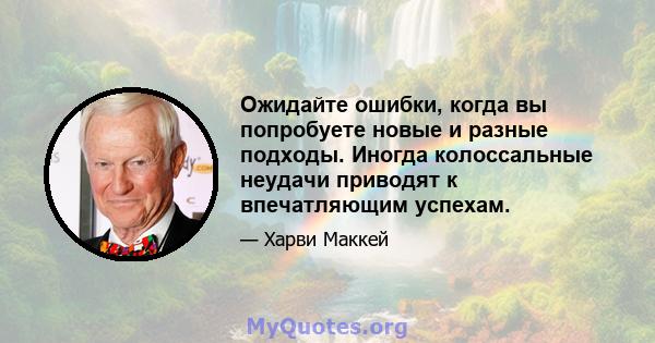 Ожидайте ошибки, когда вы попробуете новые и разные подходы. Иногда колоссальные неудачи приводят к впечатляющим успехам.