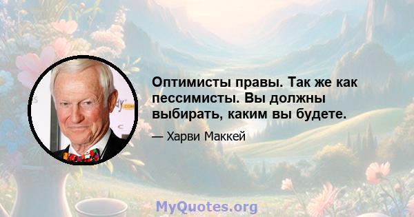 Оптимисты правы. Так же как пессимисты. Вы должны выбирать, каким вы будете.