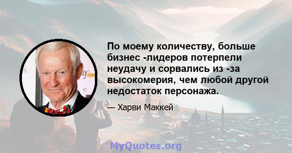 По моему количеству, больше бизнес -лидеров потерпели неудачу и сорвались из -за высокомерия, чем любой другой недостаток персонажа.