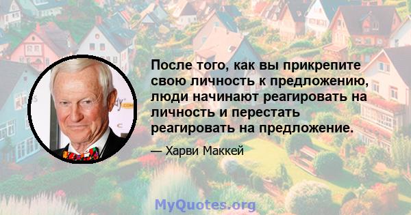 После того, как вы прикрепите свою личность к предложению, люди начинают реагировать на личность и перестать реагировать на предложение.