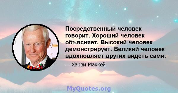 Посредственный человек говорит. Хороший человек объясняет. Высокий человек демонстрирует. Великий человек вдохновляет других видеть сами.