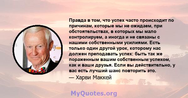 Правда в том, что успех часто происходит по причинам, которые мы не ожидаем, при обстоятельствах, в которых мы мало контролируем, а иногда и не связаны с нашими собственными усилиями. Есть только один другой урок,