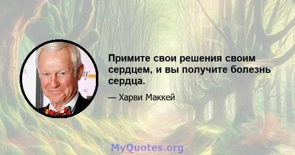 Примите свои решения своим сердцем, и вы получите болезнь сердца.