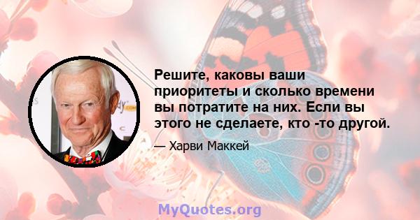 Решите, каковы ваши приоритеты и сколько времени вы потратите на них. Если вы этого не сделаете, кто -то другой.