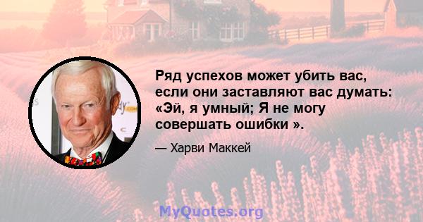 Ряд успехов может убить вас, если они заставляют вас думать: «Эй, я умный; Я не могу совершать ошибки ».