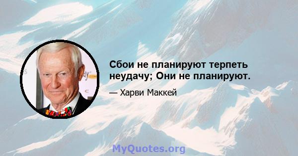 Сбои не планируют терпеть неудачу; Они не планируют.