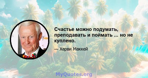 Счастье можно подумать, преподавать и поймать ... но не куплено.