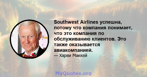 Southwest Airlines успешна, потому что компания понимает, что это компания по обслуживанию клиентов. Это также оказывается авиакомпанией.