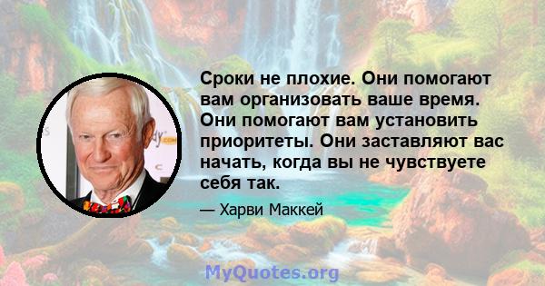 Сроки не плохие. Они помогают вам организовать ваше время. Они помогают вам установить приоритеты. Они заставляют вас начать, когда вы не чувствуете себя так.