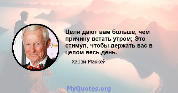 Цели дают вам больше, чем причину встать утром; Это стимул, чтобы держать вас в целом весь день.