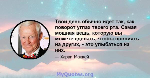 Твой день обычно идет так, как поворот углах твоего рта. Самая мощная вещь, которую вы можете сделать, чтобы повлиять на других, - это улыбаться на них.